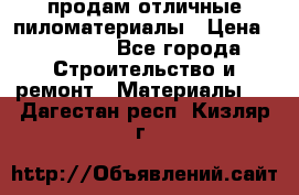 продам отличные пиломатериалы › Цена ­ 40 000 - Все города Строительство и ремонт » Материалы   . Дагестан респ.,Кизляр г.